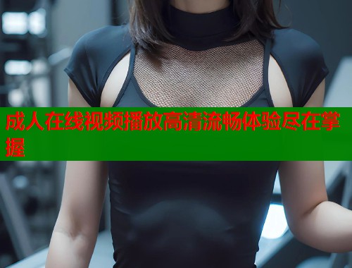 成人在线视频播放高清流畅体验尽在掌握  第1张