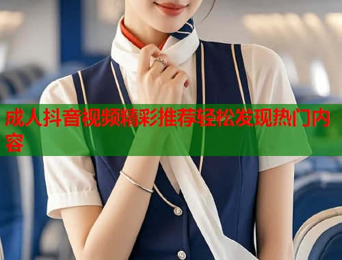 成人抖音视频精彩推荐轻松发现热门内容  第1张