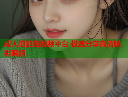 成人拍拍拍视频平台 极速分享高清精彩瞬间  第1张