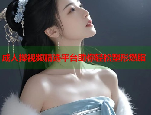 成人操视频精选平台助你轻松塑形燃脂  第1张