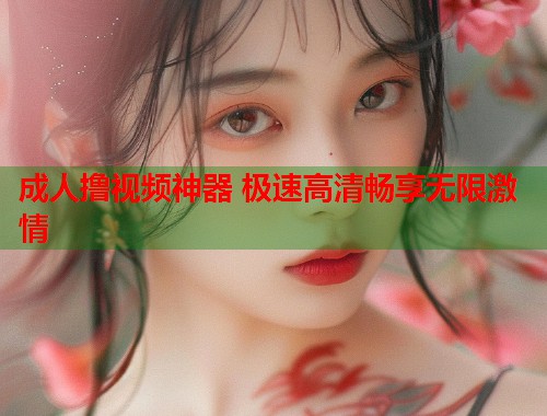 成人撸视频神器 极速高清畅享无限激情  第1张