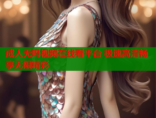 成人无吗视频在线看平台 极速高清畅享无限精彩  第1张