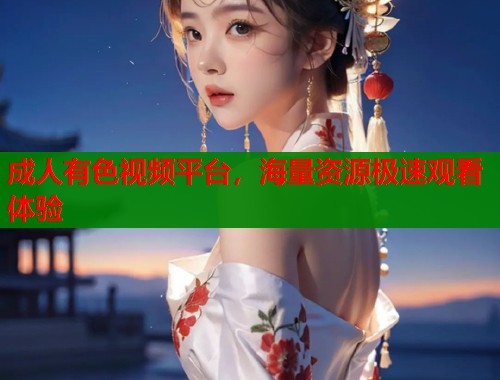 成人有色视频平台，海量资源极速观看体验  第1张