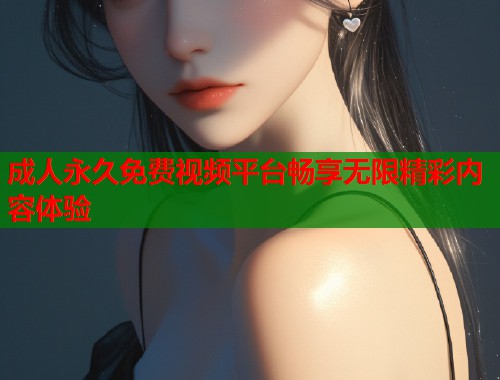 成人永久免费视频平台畅享无限精彩内容体验  第1张