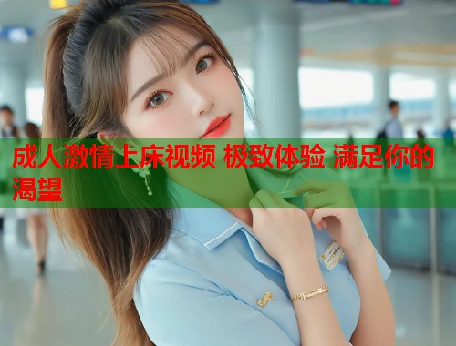成人激情上床视频 极致体验 满足你的渴望  第1张