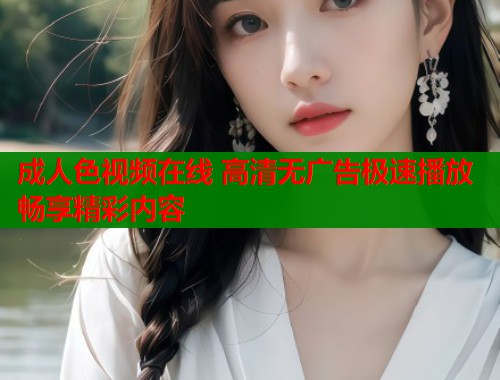 成人色视频在线 高清无广告极速播放畅享精彩内容  第1张