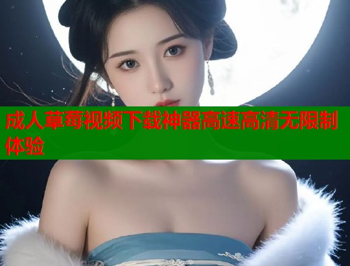 成人草莓视频下载神器高速高清无限制体验  第1张