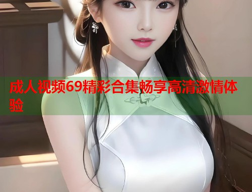 成人视频69精彩合集畅享高清激情体验  第2张
