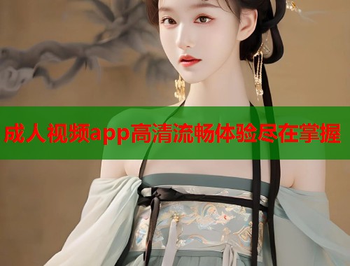 成人视频app高清流畅体验尽在掌握  第1张