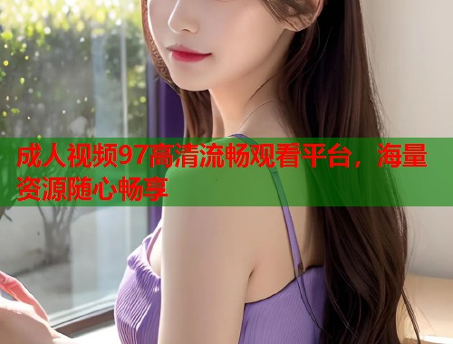 成人视频97高清流畅观看平台，海量资源随心畅享  第1张