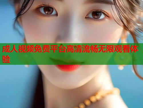 成人视频免费平台高清流畅无限观看体验  第1张