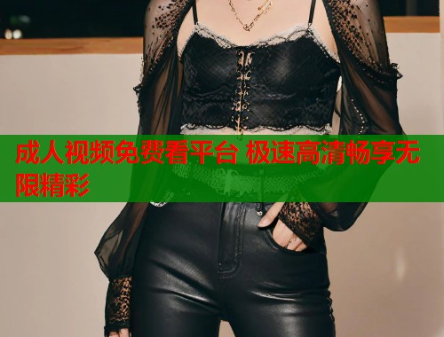 成人视频免费看平台 极速高清畅享无限精彩  第2张