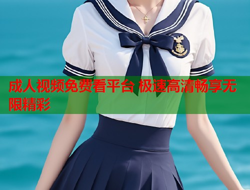 成人视频免费看平台 极速高清畅享无限精彩  第1张