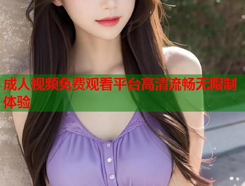 成人视频免费观看平台高清流畅无限制体验  第1张