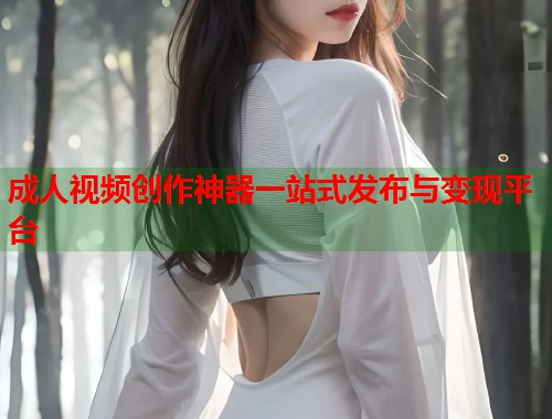 成人视频创作神器一站式发布与变现平台  第1张