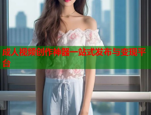 成人视频创作神器一站式发布与变现平台  第2张