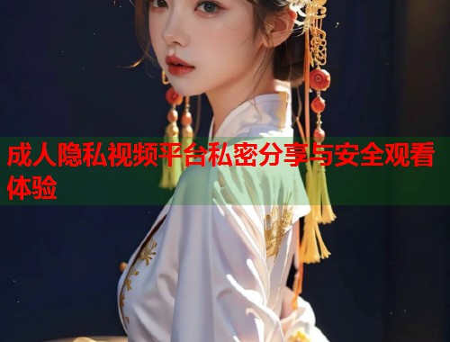 成人隐私视频平台私密分享与安全观看体验  第1张