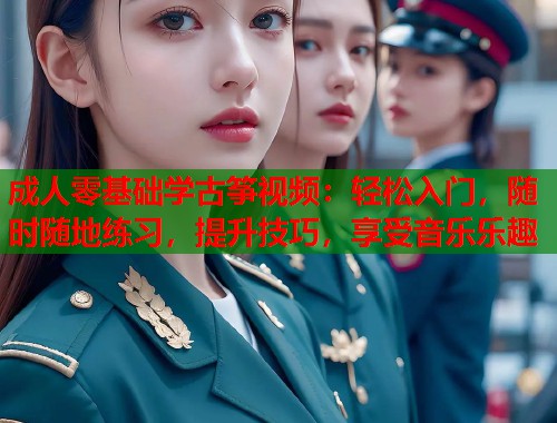 成人零基础学古筝视频：轻松入门，随时随地练习，提升技巧，享受音乐乐趣  第1张