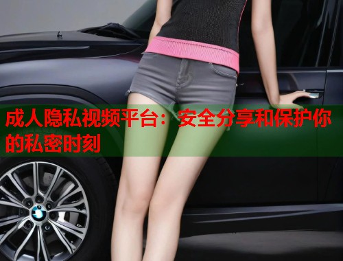 成人隐私视频平台：安全分享和保护你的私密时刻  第1张