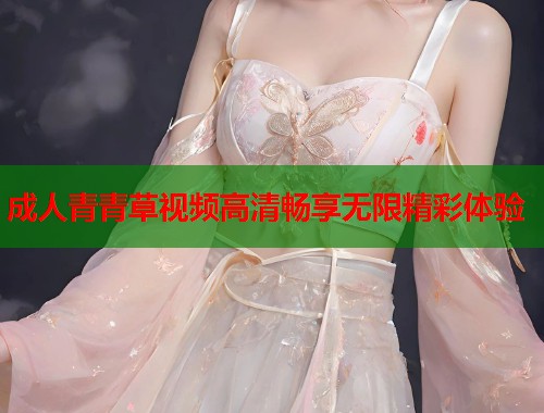 成人青青草视频高清畅享无限精彩体验  第1张