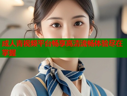 成人青视频平台畅享高清流畅体验尽在掌握  第1张