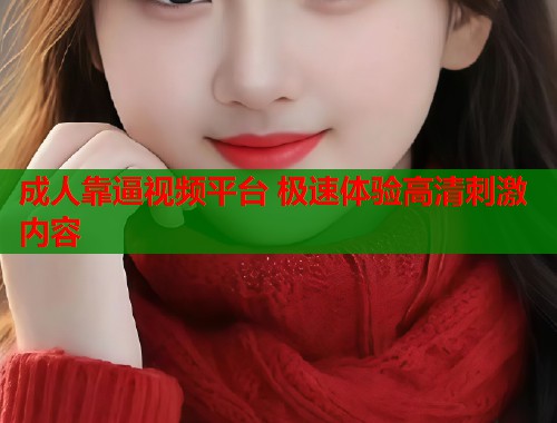 成人靠逼视频平台 极速体验高清刺激内容  第1张