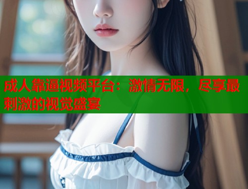成人靠逼视频平台：激情无限，尽享最刺激的视觉盛宴  第1张