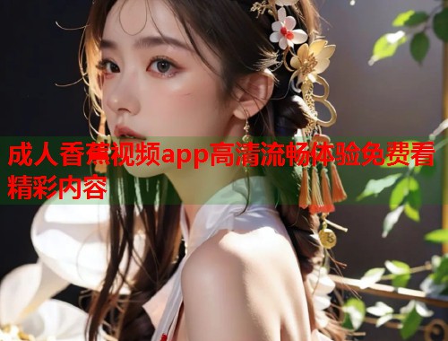 成人香蕉视频app高清流畅体验免费看精彩内容  第1张