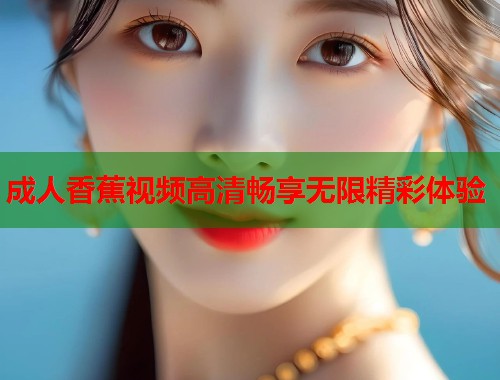 成人香蕉视频高清畅享无限精彩体验  第1张