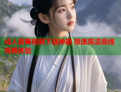 成人香蕉视频下载神器 极速高清离线观看体验  第1张