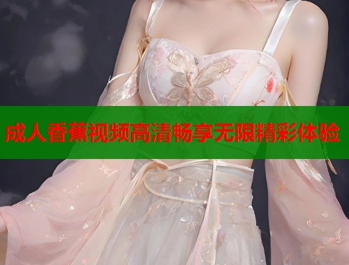 成人香蕉视频高清畅享无限精彩体验  第2张