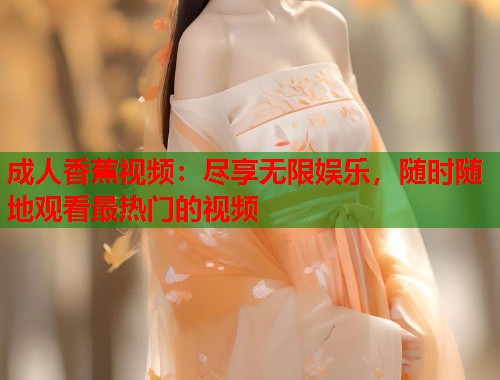 成人香蕉视频：尽享无限娱乐，随时随地观看最热门的视频  第1张