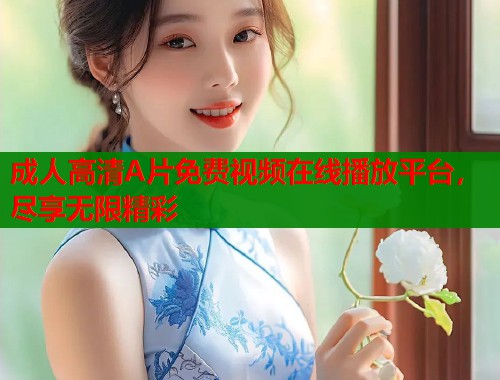 成人高清A片免费视频在线播放平台，尽享无限精彩  第1张