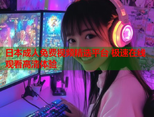 日本成人免费视频精选平台 极速在线观看高清体验  第1张