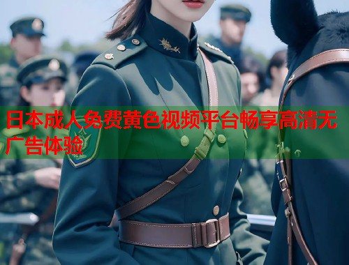 日本成人免费黄色视频平台畅享高清无广告体验  第1张