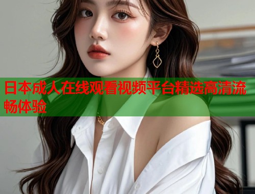 日本成人在线观看视频平台精选高清流畅体验  第1张