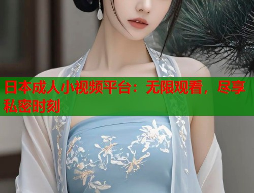 日本成人小视频平台：无限观看，尽享私密时刻  第2张