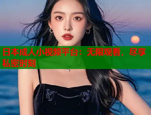 日本成人小视频平台：无限观看，尽享私密时刻  第1张