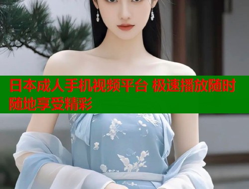 日本成人手机视频平台 极速播放随时随地享受精彩  第1张