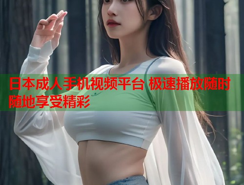 日本成人手机视频平台 极速播放随时随地享受精彩  第2张
