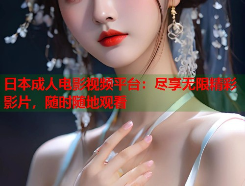 日本成人电影视频平台：尽享无限精彩影片，随时随地观看  第1张
