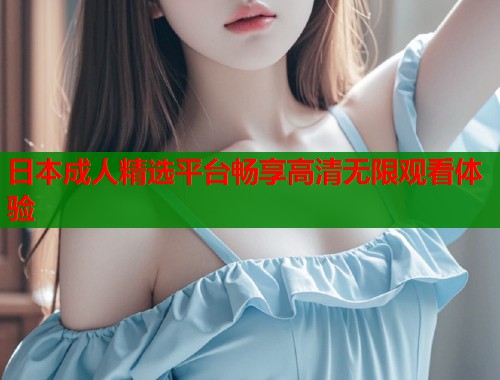 日本成人精选平台畅享高清无限观看体验  第1张