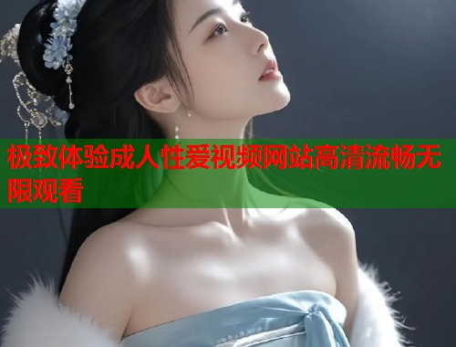 极致体验成人性爱视频网站高清流畅无限观看  第1张