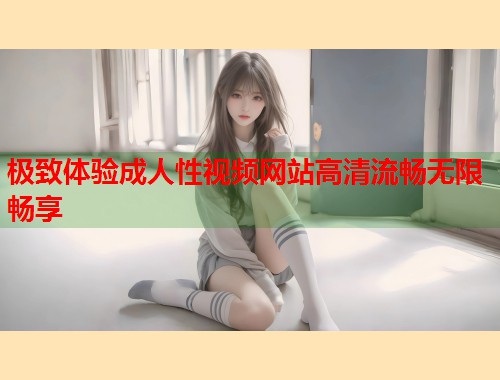 极致体验成人性视频网站高清流畅无限畅享  第1张