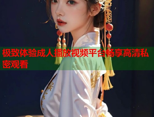 极致体验成人播放视频平台畅享高清私密观看  第1张