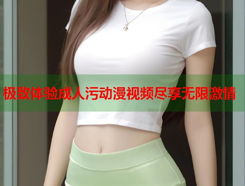 极致体验成人污动漫视频尽享无限激情  第2张