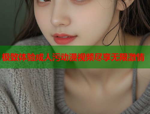 极致体验成人污动漫视频尽享无限激情  第1张