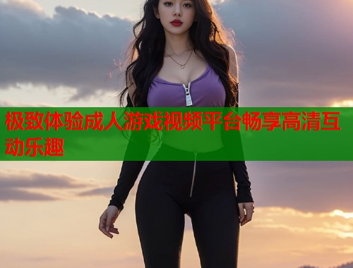 极致体验成人游戏视频平台畅享高清互动乐趣  第1张