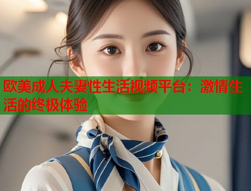 欧美成人夫妻性生活视频平台：激情生活的终极体验  第1张