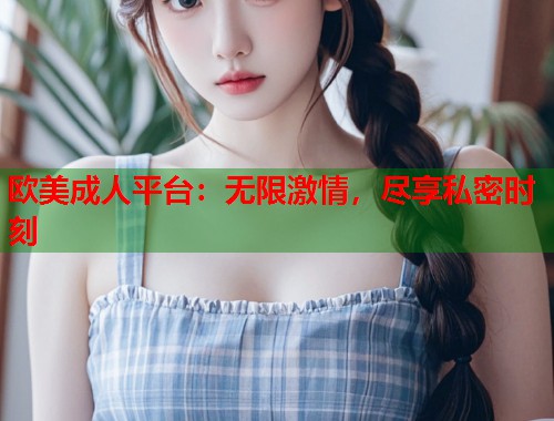 欧美成人平台：无限激情，尽享私密时刻  第1张